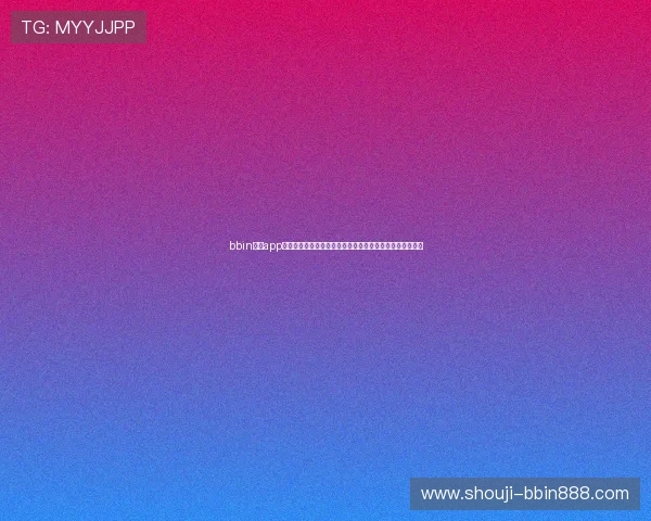 bbin宝盈app官方最新版本功能介绍，体验丰富娱乐玩法与高效投注体验